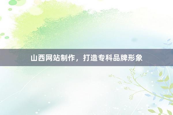 山西网站制作，打造专科品牌形象