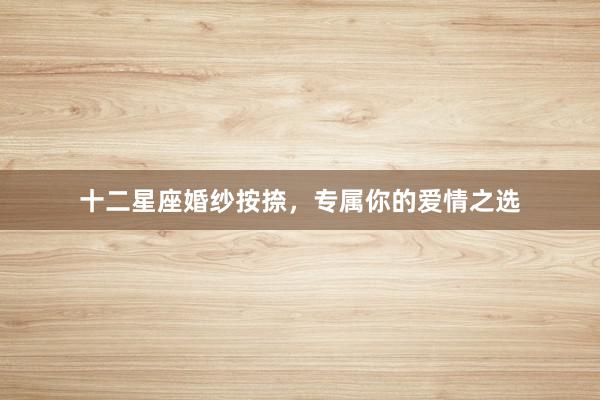 十二星座婚纱按捺，专属你的爱情之选