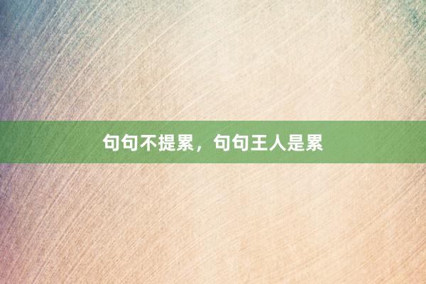 句句不提累,句句王人是累
