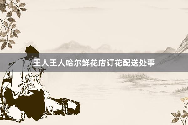 王人王人哈尔鲜花店订花配送处事