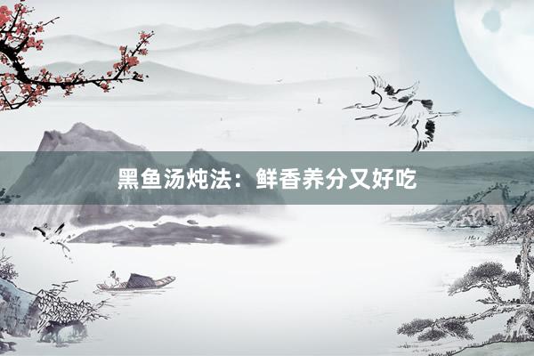 黑鱼汤炖法:鲜香养分又好吃